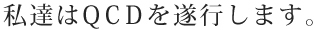 私達はQCDを遂行します。